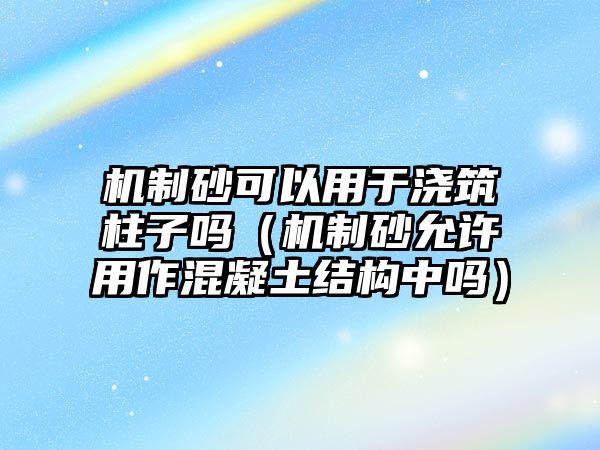 機制砂可以用于澆筑柱子嗎（機制砂允許用作混凝土結構中嗎）