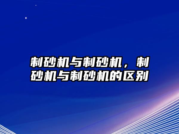 制砂機與制砂機，制砂機與制砂機的區別