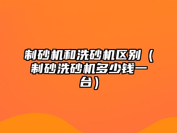 制砂機和洗砂機區別（制砂洗砂機多少錢一臺）