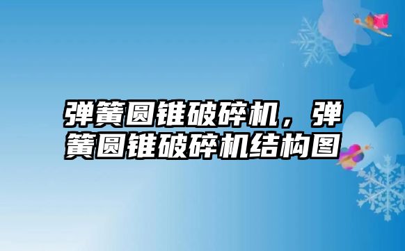 彈簧圓錐破碎機，彈簧圓錐破碎機結(jié)構(gòu)圖