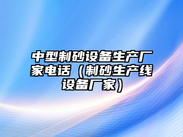 中型制砂設備生產廠家電話（制砂生產線設備廠家）