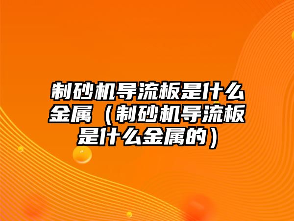 制砂機導流板是什么金屬（制砂機導流板是什么金屬的）