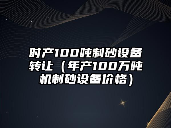 時產100噸制砂設備轉讓（年產100萬噸機制砂設備價格）