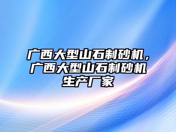 廣西大型山石制砂機，廣西大型山石制砂機生產廠家