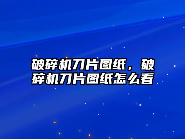 破碎機刀片圖紙，破碎機刀片圖紙怎么看