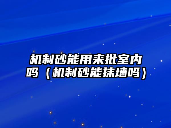 機制砂能用來批室內嗎（機制砂能抹墻嗎）