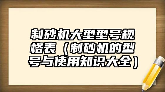 制砂機大型型號規格表（制砂機的型號與使用知識大全）