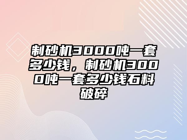 制砂機3000噸一套多少錢，制砂機3000噸一套多少錢石料破碎