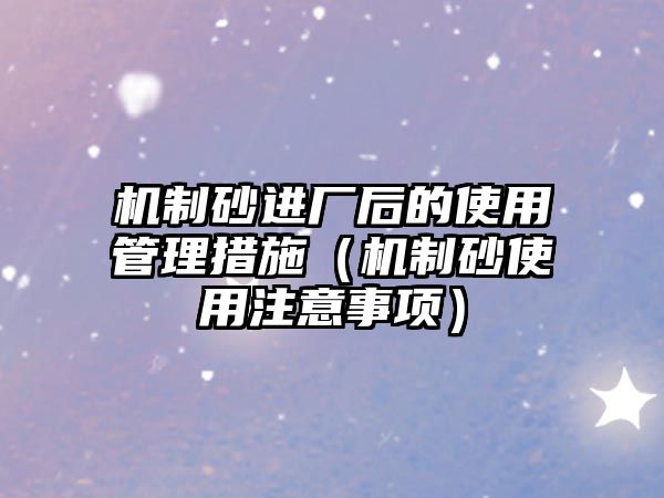 機(jī)制砂進(jìn)廠后的使用管理措施（機(jī)制砂使用注意事項(xiàng)）