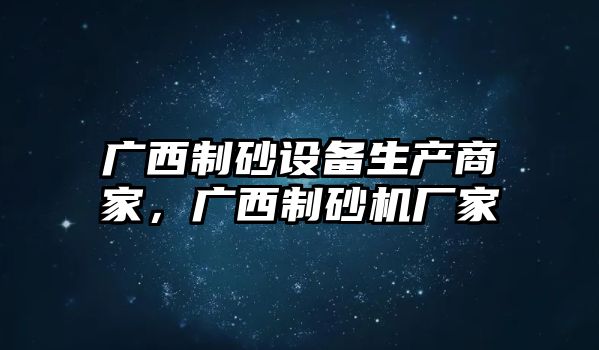 廣西制砂設備生產商家，廣西制砂機廠家