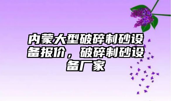 內蒙大型破碎制砂設備報價，破碎制砂設備廠家