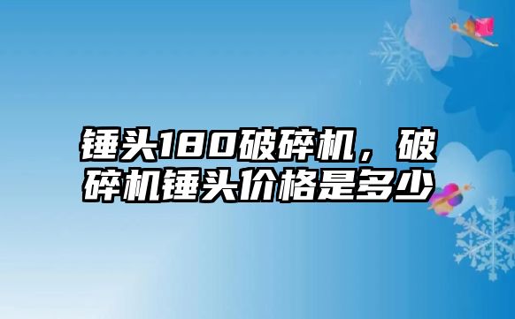 錘頭180破碎機，破碎機錘頭價格是多少