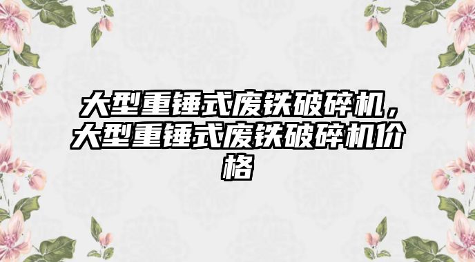 大型重錘式廢鐵破碎機，大型重錘式廢鐵破碎機價格