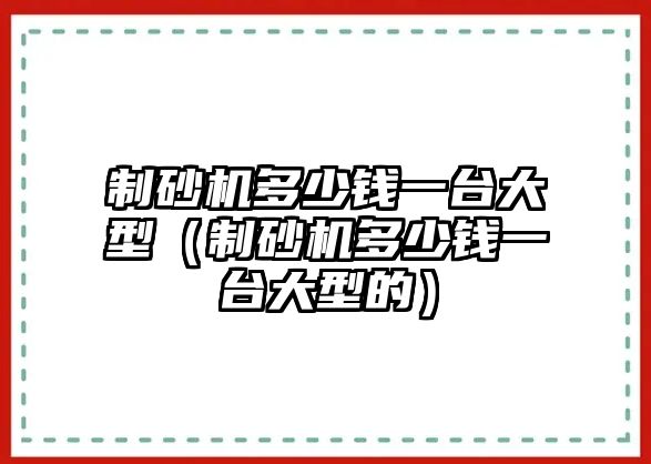 制砂機多少錢一臺大型（制砂機多少錢一臺大型的）