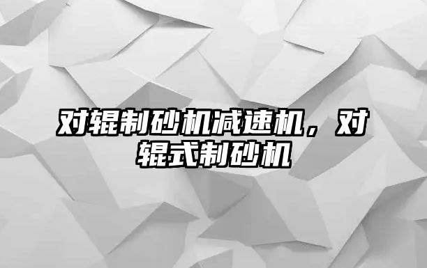 對輥制砂機減速機，對輥式制砂機