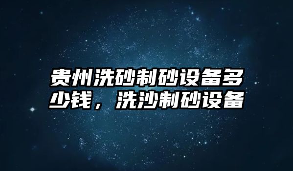 貴州洗砂制砂設(shè)備多少錢，洗沙制砂設(shè)備