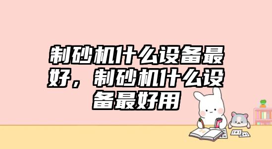 制砂機(jī)什么設(shè)備最好，制砂機(jī)什么設(shè)備最好用