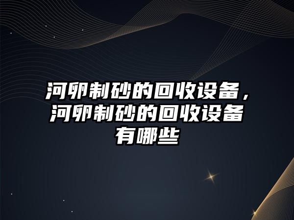 河卵制砂的回收設備，河卵制砂的回收設備有哪些