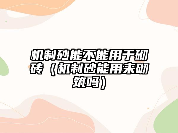 機制砂能不能用于砌磚（機制砂能用來砌筑嗎）