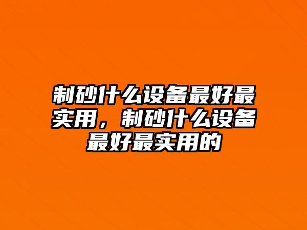 制砂什么設備最好最實用，制砂什么設備最好最實用的