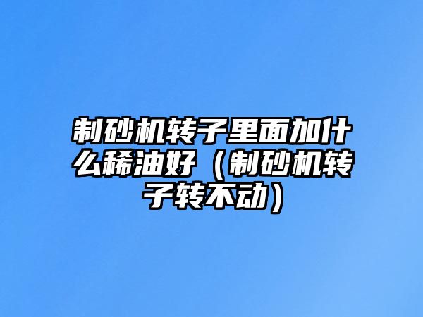 制砂機轉子里面加什么稀油好（制砂機轉子轉不動）