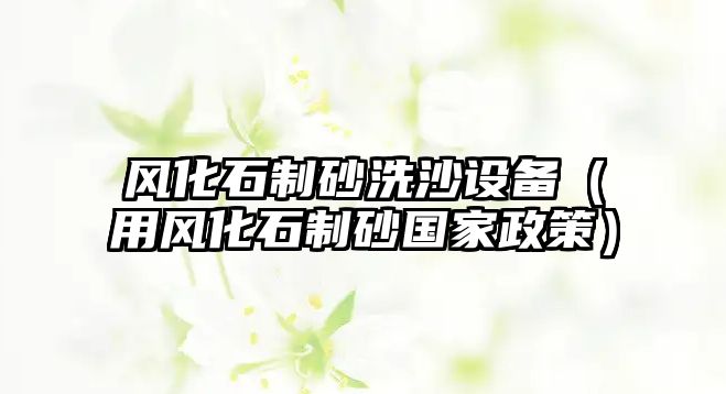 風化石制砂洗沙設備（用風化石制砂國家政策）