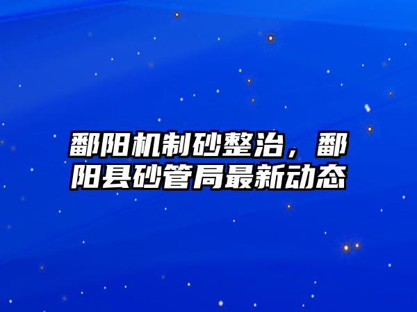 鄱陽機(jī)制砂整治，鄱陽縣砂管局最新動態(tài)