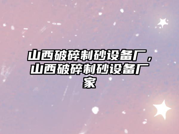 山西破碎制砂設備廠，山西破碎制砂設備廠家