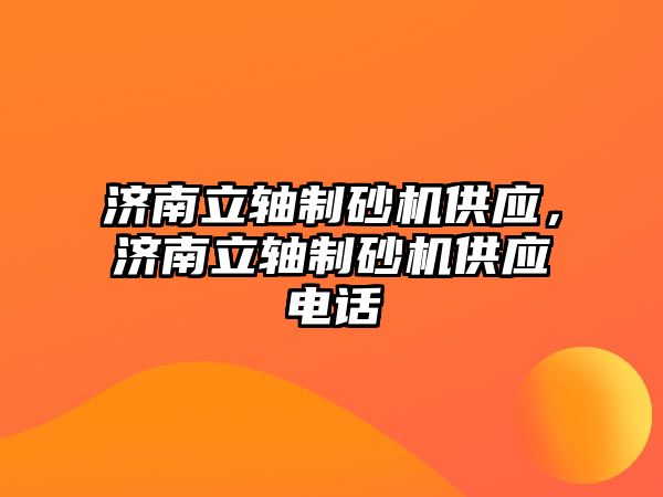 濟南立軸制砂機供應，濟南立軸制砂機供應電話