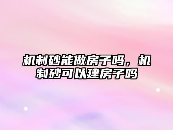 機制砂能做房子嗎，機制砂可以建房子嗎