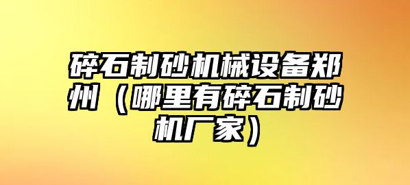 碎石制砂機械設(shè)備鄭州（哪里有碎石制砂機廠家）