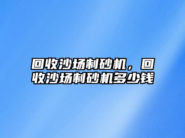 回收沙場制砂機，回收沙場制砂機多少錢