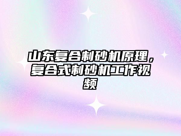 山東復合制砂機原理，復合式制砂機工作視頻