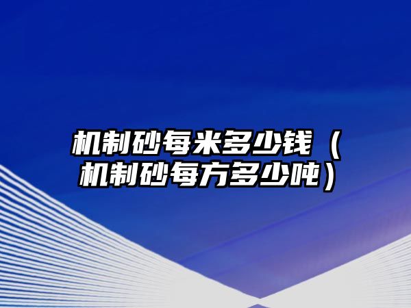 機制砂每米多少錢（機制砂每方多少噸）