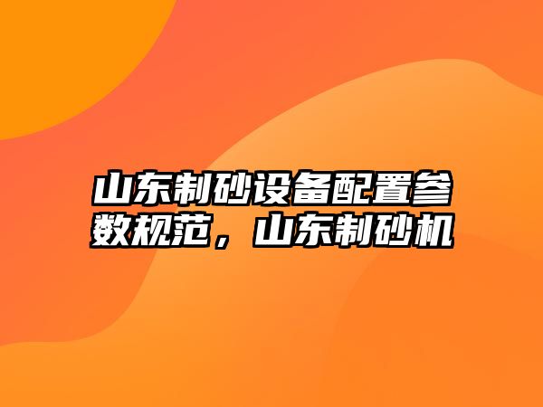 山東制砂設備配置參數規范，山東制砂機