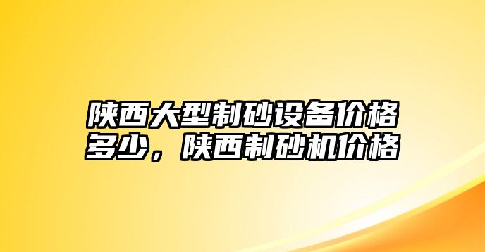 陜西大型制砂設備價格多少，陜西制砂機價格