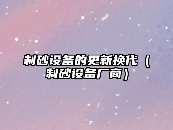 制砂設備的更新換代（制砂設備廠商）