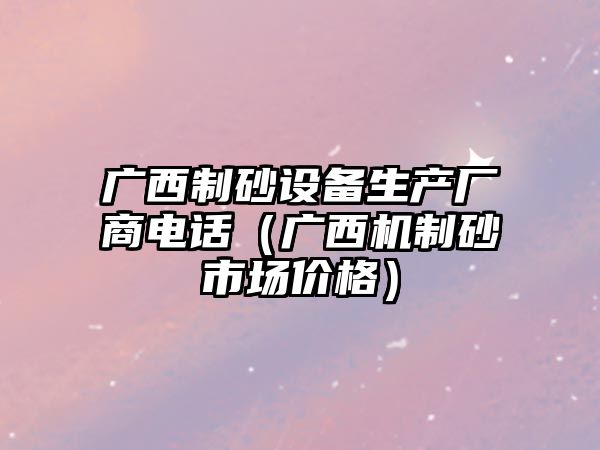 廣西制砂設備生產廠商電話（廣西機制砂市場價格）