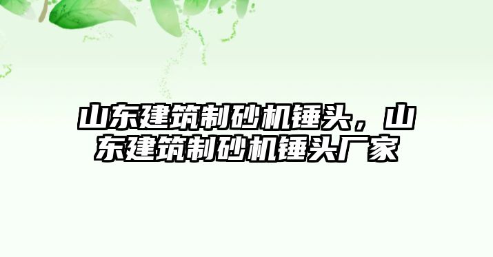 山東建筑制砂機錘頭，山東建筑制砂機錘頭廠家