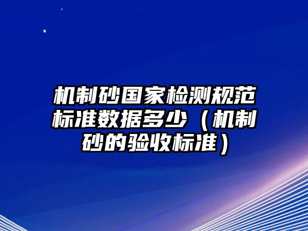 機(jī)制砂國(guó)家檢測(cè)規(guī)范標(biāo)準(zhǔn)數(shù)據(jù)多少（機(jī)制砂的驗(yàn)收標(biāo)準(zhǔn)）