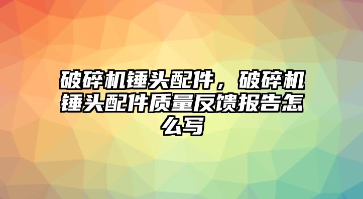 破碎機錘頭配件，破碎機錘頭配件質量反饋報告怎么寫