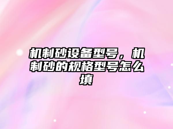 機制砂設備型號，機制砂的規格型號怎么填