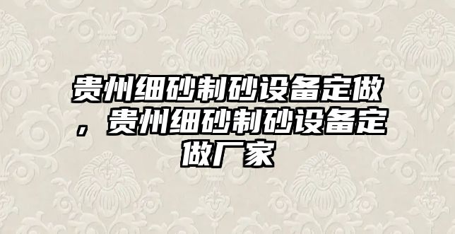 貴州細砂制砂設(shè)備定做，貴州細砂制砂設(shè)備定做廠家