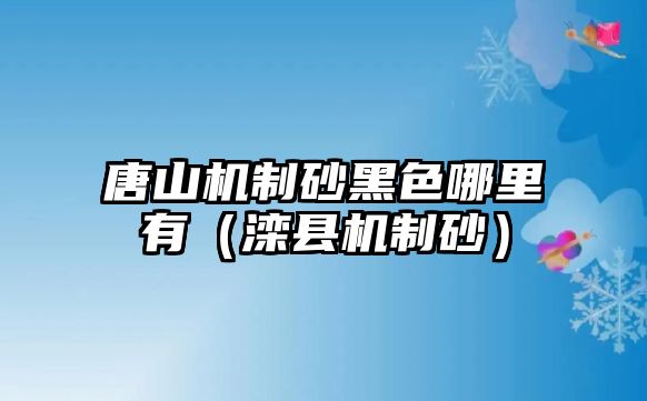 唐山機(jī)制砂黑色哪里有（灤縣機(jī)制砂）