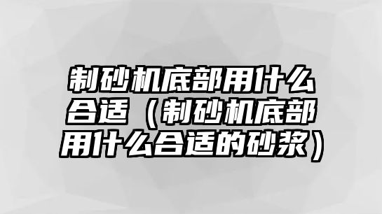 制砂機底部用什么合適（制砂機底部用什么合適的砂漿）