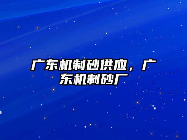 廣東機(jī)制砂供應(yīng)，廣東機(jī)制砂廠