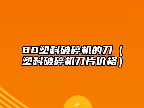 80塑料破碎機的刀（塑料破碎機刀片價格）