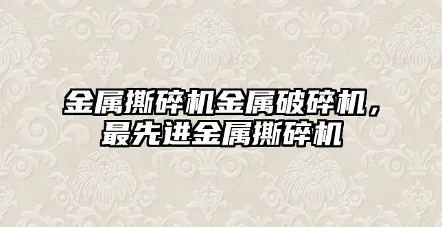 金屬撕碎機金屬破碎機，最先進金屬撕碎機