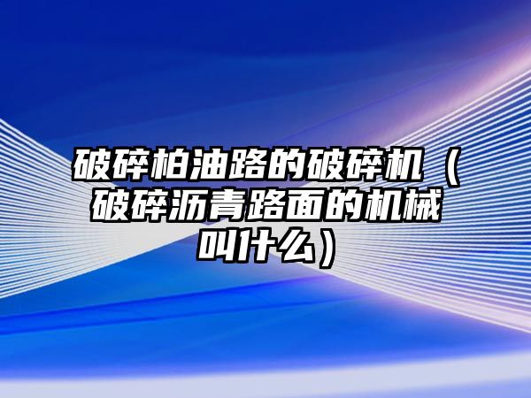 破碎柏油路的破碎機（破碎瀝青路面的機械叫什么）