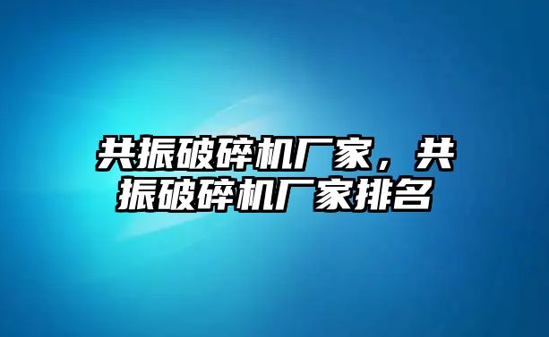 共振破碎機廠家，共振破碎機廠家排名